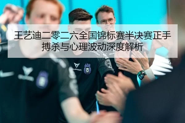 王艺迪二零二六全国锦标赛半决赛正手搏杀与心理波动深度解析
