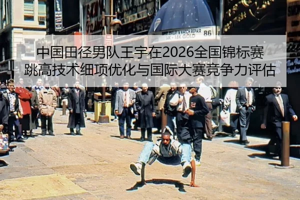 中国田径男队王宇在2026全国锦标赛跳高技术细项优化与国际大赛竞争力评估